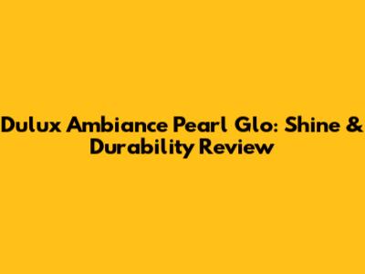 Dulux Ambiance Pearl Glo: Shine & Durability Review