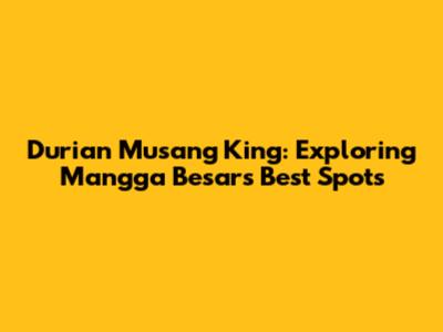 Durian Musang King: Exploring Mangga Besar's Best Spots