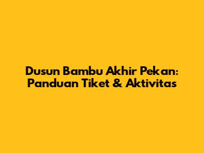 Dusun Bambu Akhir Pekan: Panduan Tiket & Aktivitas