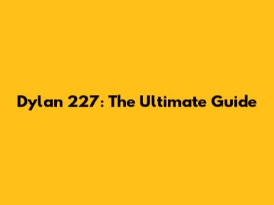 Dylan 227: The Ultimate Guide