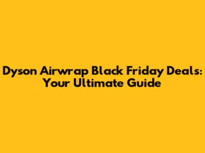 Dyson Airwrap Black Friday Deals: Your Ultimate Guide