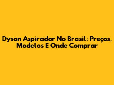 Dyson Aspirador No Brasil: Preços, Modelos E Onde Comprar