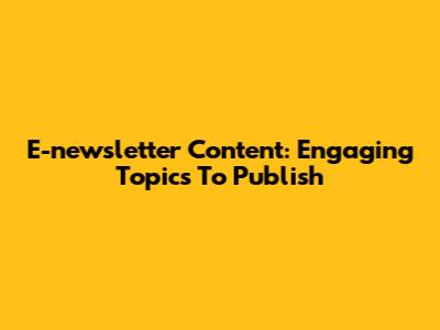E-newsletter Content: Engaging Topics To Publish