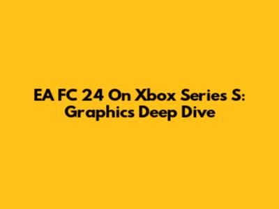 EA FC 24 On Xbox Series S: Graphics Deep Dive