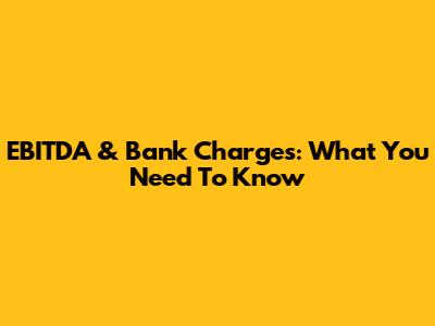 EBITDA & Bank Charges: What You Need To Know