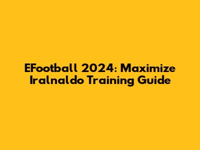 EFootball 2024: Maximize Iralnaldo Training Guide