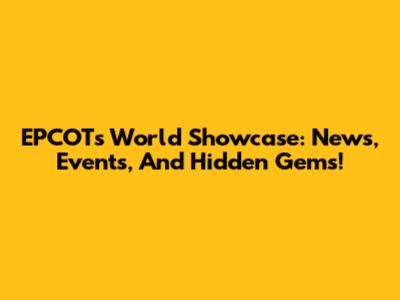 EPCOT's World Showcase: News, Events, And Hidden Gems!