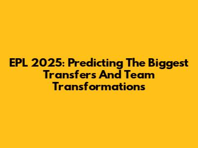 EPL 2025: Predicting The Biggest Transfers And Team Transformations
