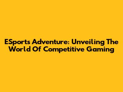 ESports Adventure: Unveiling The World Of Competitive Gaming