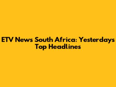 ETV News South Africa: Yesterday's Top Headlines