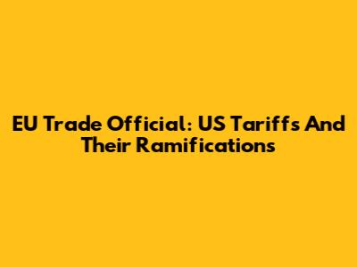 EU Trade Official: US Tariffs And Their Ramifications