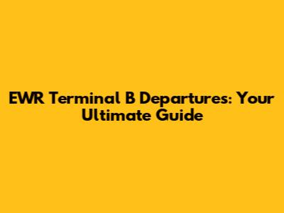 EWR Terminal B Departures: Your Ultimate Guide
