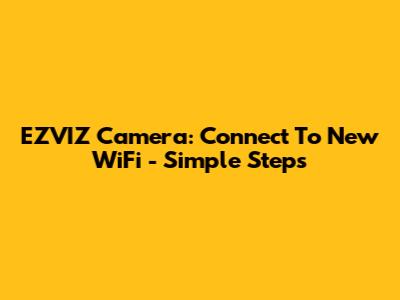 EZVIZ Camera: Connect To New WiFi - Simple Steps