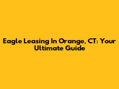 Eagle Leasing In Orange, CT: Your Ultimate Guide