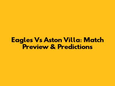 Eagles Vs Aston Villa: Match Preview & Predictions