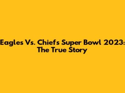 Eagles Vs. Chiefs Super Bowl 2023: The True Story