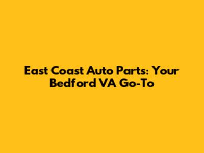 East Coast Auto Parts: Your Bedford VA Go-To