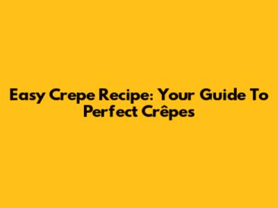 Easy Crepe Recipe: Your Guide To Perfect Crêpes