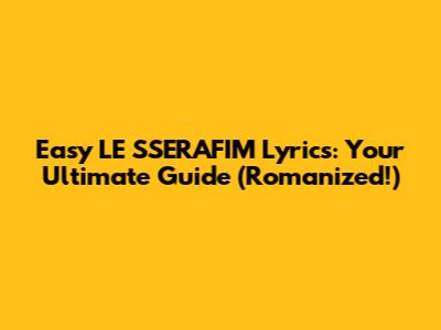 Easy LE SSERAFIM Lyrics: Your Ultimate Guide (Romanized!)