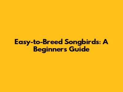 Easy-to-Breed Songbirds: A Beginner's Guide