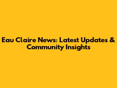 Eau Claire News: Latest Updates & Community Insights