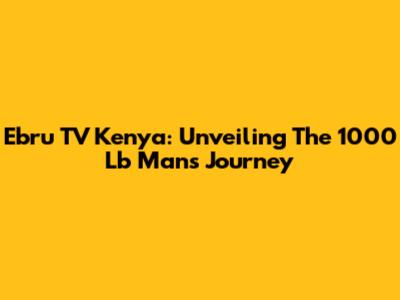 Ebru TV Kenya: Unveiling The 1000 Lb Man's Journey