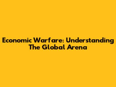 Economic Warfare: Understanding The Global Arena