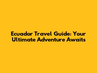 Ecuador Travel Guide: Your Ultimate Adventure Awaits