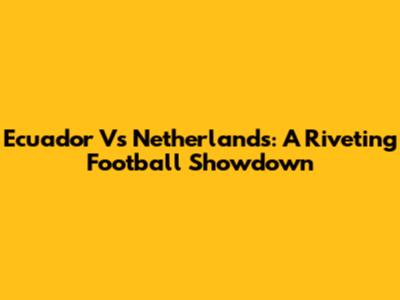 Ecuador Vs Netherlands: A Riveting Football Showdown