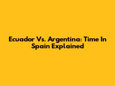 Ecuador Vs. Argentina: Time In Spain Explained
