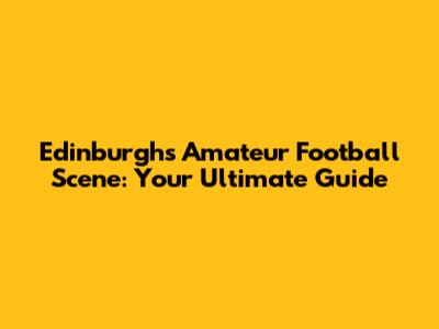 Edinburgh's Amateur Football Scene: Your Ultimate Guide
