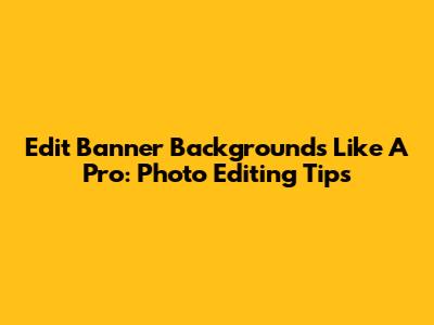 Edit Banner Backgrounds Like A Pro: Photo Editing Tips