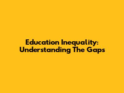 Education Inequality: Understanding The Gaps