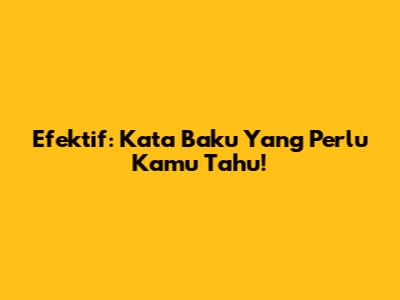 Efektif: Kata Baku Yang Perlu Kamu Tahu!