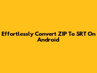 Effortlessly Convert ZIP To SRT On Android