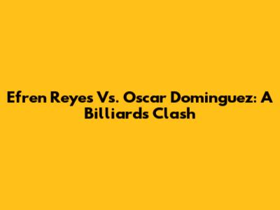 Efren Reyes Vs. Oscar Dominguez: A Billiards Clash