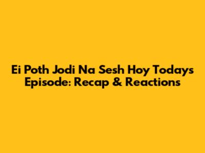 Ei Poth Jodi Na Sesh Hoy Today's Episode: Recap & Reactions