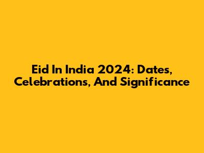 Eid In India 2024: Dates, Celebrations, And Significance