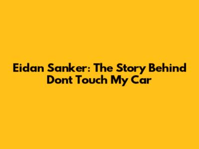 Eidan Sanker: The Story Behind "Don't Touch My Car"