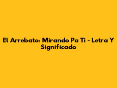 El Arrebato: "Mirando Pa' Ti" - Letra Y Significado