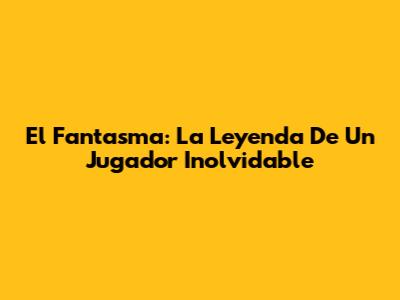 El Fantasma: La Leyenda De Un Jugador Inolvidable