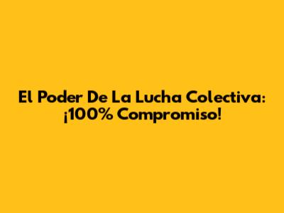 El Poder De La Lucha Colectiva: ¡100% Compromiso!
