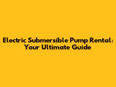 Electric Submersible Pump Rental: Your Ultimate Guide