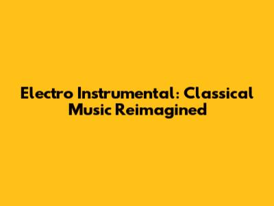Electro Instrumental: Classical Music Reimagined