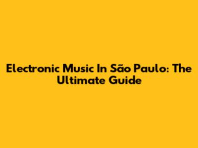 Electronic Music In São Paulo: The Ultimate Guide