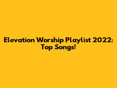 Elevation Worship Playlist 2022: Top Songs!