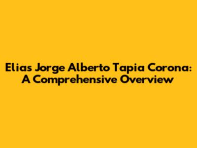 Elias Jorge Alberto Tapia Corona: A Comprehensive Overview