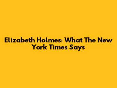 Elizabeth Holmes: What The New York Times Says