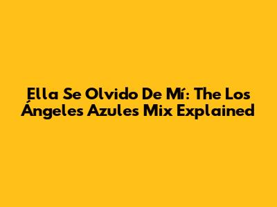 Ella Se Olvido De Mí: The Los Ángeles Azules Mix Explained