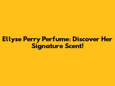 Ellyse Perry Perfume: Discover Her Signature Scent!